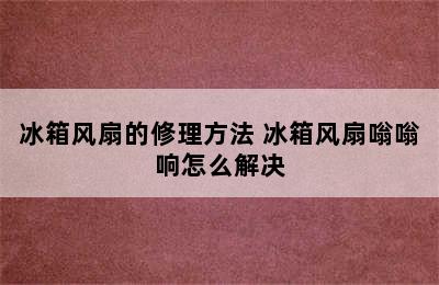 冰箱风扇的修理方法 冰箱风扇嗡嗡响怎么解决